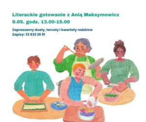 Na ilustracji znajduje się napis: Literackie gotowanie z Anią Maksymowicz. 9 maja w godz.13.00-15.00. Zapraszamy duety, tercety i kwartety rodzinne.